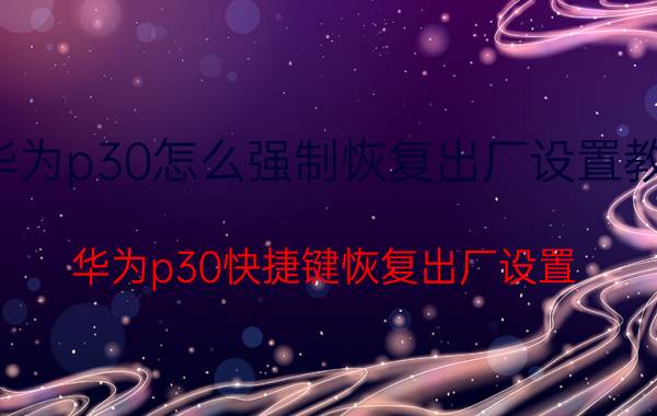 华为p30怎么强制恢复出厂设置教程 华为p30快捷键恢复出厂设置？